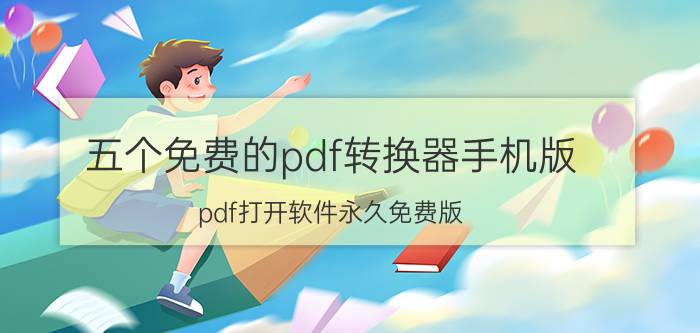 五个免费的pdf转换器手机版 pdf打开软件永久免费版？